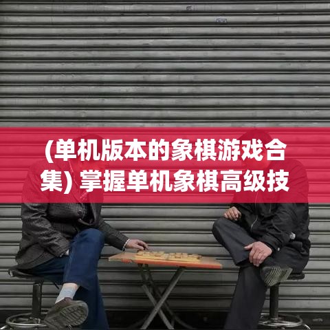 (单机版本的象棋游戏合集) 掌握单机象棋高级技巧：提升策略思维，成就棋局高手！突破传统对局，开启智慧对弈新篇章。